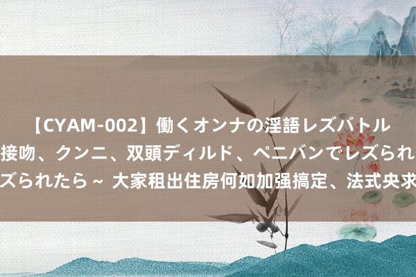 【CYAM-002】働くオンナの淫語レズバトル 2 ～もしも職場で濃厚接吻、クンニ、双頭ディルド、ペニバンでレズられたら～ 大家租出住房何如加强搞定、法式央求？重庆公开征求认识