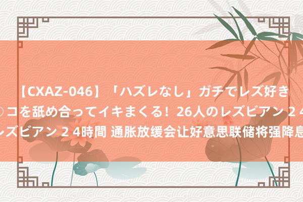 【CXAZ-046】「ハズレなし」ガチでレズ好きなお姉さんたちがオマ○コを舐め合ってイキまくる！26人のレズビアン 2 4時間 通胀放缓会让好意思联储将强降息步履吗？