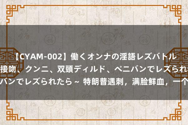 【CYAM-002】働くオンナの淫語レズバトル 2 ～もしも職場で濃厚接吻、クンニ、双頭ディルド、ペニバンでレズられたら～ 特朗普遇刺，满脸鲜血，一个省略的信号