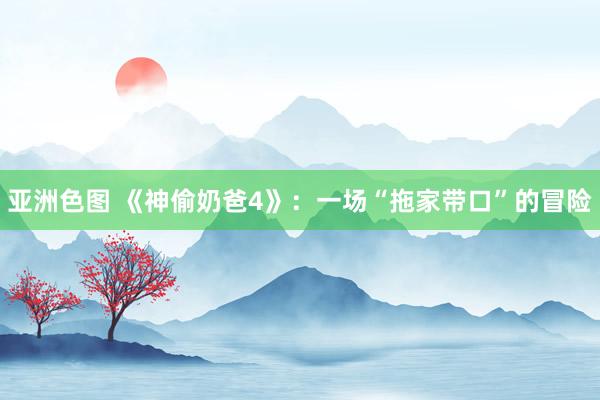 亚洲色图 《神偷奶爸4》：一场“拖家带口”的冒险