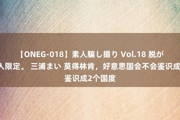 【ONEG-018】素人騙し撮り Vol.18 脱がし屋 美人限定。 三浦まい 莫得林肯，好意思国会不会鉴识成2个国度