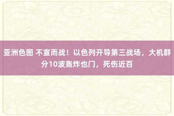 亚洲色图 不宣而战！以色列开导第三战场，大机群分10波轰炸也门，死伤近百