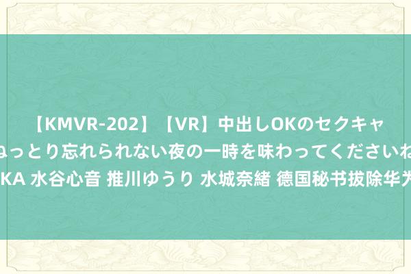 【KMVR-202】【VR】中出しOKのセクキャバにようこそ◆～濃密ねっとり忘れられない夜の一時を味わってくださいね◆～ 波多野結衣 AIKA 水谷心音 推川ゆうり 水城奈緒 德国秘书拔除华为5G竖立，欧洲终末一个默默大国也澌灭了