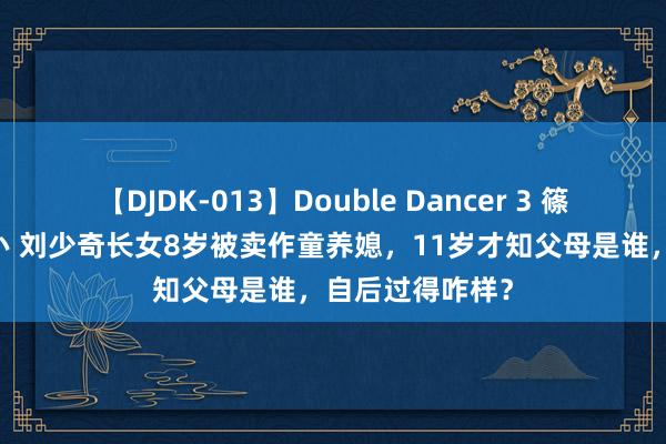 【DJDK-013】Double Dancer 3 篠田ゆう 三浦まい 刘少奇长女8岁被卖作童养媳，11岁才知父母是谁，自后过得咋样？