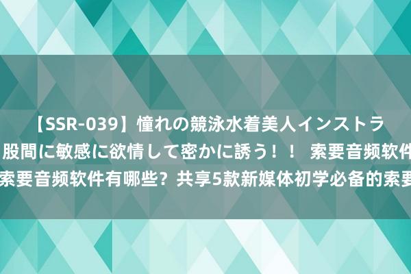 【SSR-039】憧れの競泳水着美人インストラクターは生徒のモッコリ股間に敏感に欲情して密かに誘う！！ 索要音频软件有哪些？共享5款新媒体初学必备的索要音频的软件