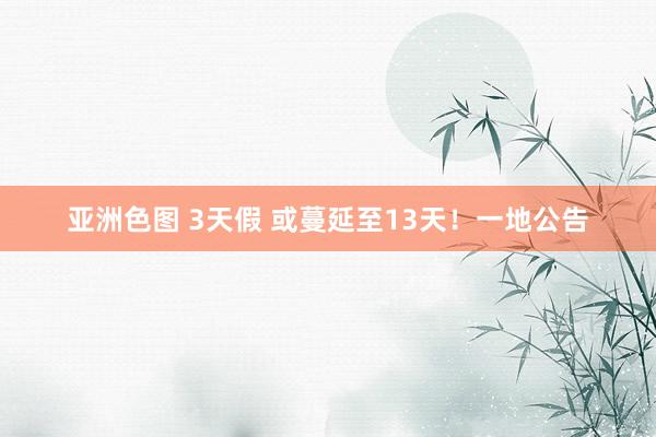 亚洲色图 3天假 或蔓延至13天！一地公告