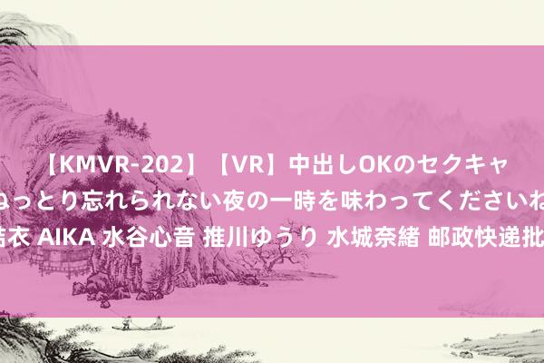 【KMVR-202】【VR】中出しOKのセクキャバにようこそ◆～濃密ねっとり忘れられない夜の一時を味わってくださいね◆～ 波多野結衣 AIKA 水谷心音 推川ゆうり 水城奈緒 邮政快递批量查询利器：一键处置多半单号追踪