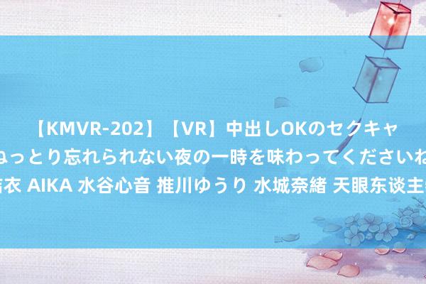 【KMVR-202】【VR】中出しOKのセクキャバにようこそ◆～濃密ねっとり忘れられない夜の一時を味わってくださいね◆～ 波多野結衣 AIKA 水谷心音 推川ゆうり 水城奈緒 天眼东谈主物｜奥运冠军谢瑜：第24声枪响之后