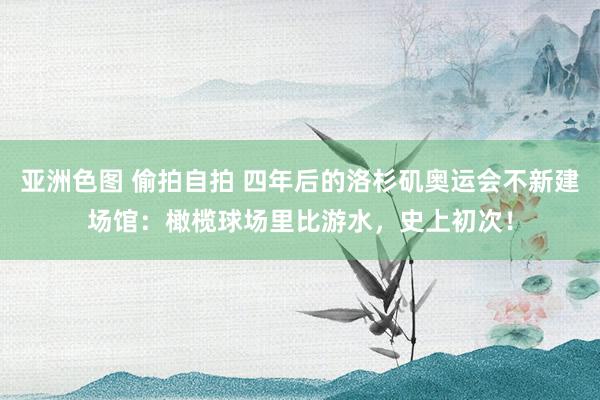 亚洲色图 偷拍自拍 四年后的洛杉矶奥运会不新建场馆：橄榄球场里比游水，史上初次！