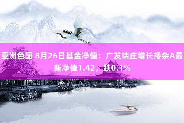 亚洲色图 8月26日基金净值：广发端庄增长搀杂A最新净值1.42，跌0.1%