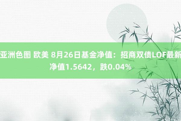 亚洲色图 欧美 8月26日基金净值：招商双债LOF最新净值1.5642，跌0.04%