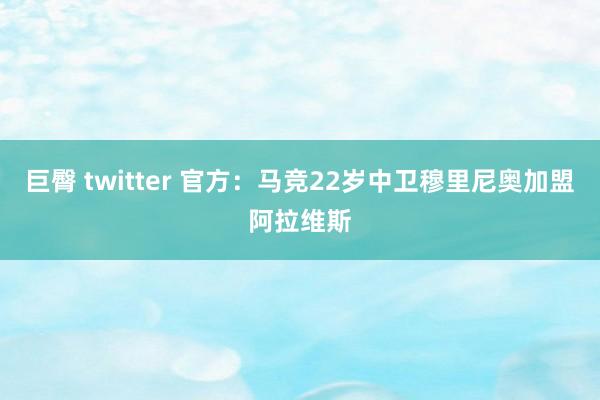 巨臀 twitter 官方：马竞22岁中卫穆里尼奥加盟阿拉维斯