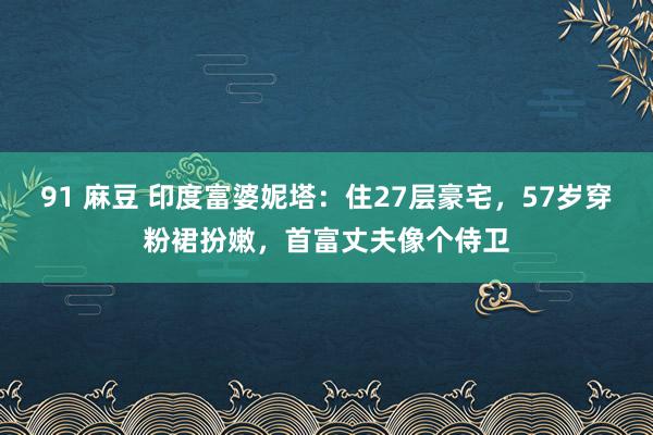 91 麻豆 印度富婆妮塔：住27层豪宅，57岁穿粉裙扮嫩，首富丈夫像个侍卫