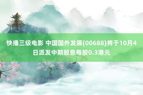 快播三级电影 中国国外发展(00688)将于10月4日派发中期股息每股0.3港元