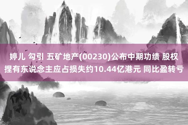 婷儿 勾引 五矿地产(00230)公布中期功绩 股权捏有东说念主应占损失约10.44亿港元 同比盈转亏