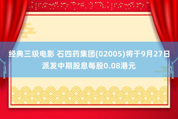 经典三级电影 石四药集团(02005)将于9月27日派发中期股息每股0.08港元