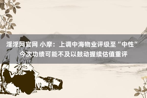 淫淫网官网 小摩：上调中海物业评级至“中性” 今次功绩可能不及以鼓动握续估值重评