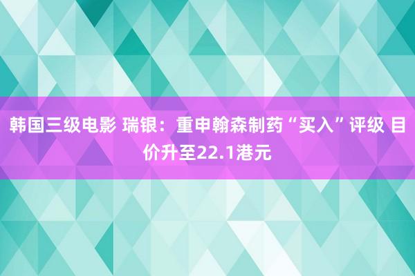 韩国三级电影 瑞银：重申翰森制药“买入”评级 目价升至22.1港元