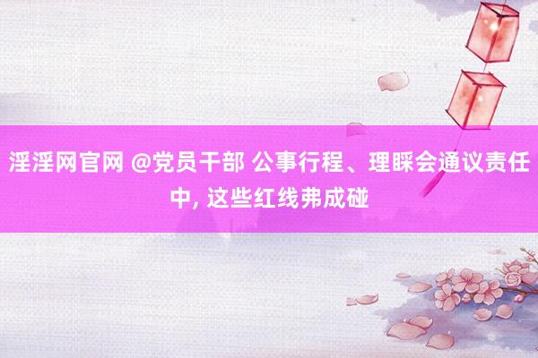 淫淫网官网 @党员干部 公事行程、理睬会通议责任中， 这些红线弗成碰