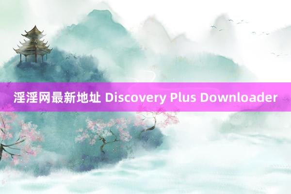 淫淫网最新地址 Discovery Plus Downloader