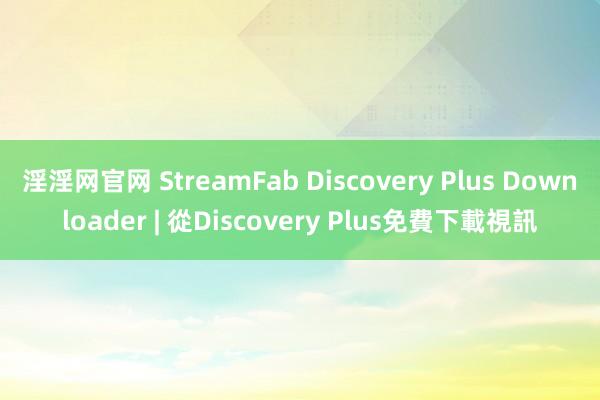 淫淫网官网 StreamFab Discovery Plus Downloader | 從Discovery Plus免費下載視訊