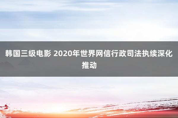 韩国三级电影 2020年世界网信行政司法执续深化推动