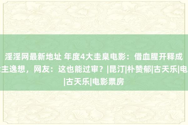 淫淫网最新地址 年度4大圭臬电影：借血腥开释成东说念主逸想，网友：这也能过审？|昆汀|朴赞郁|古天乐|电影票房