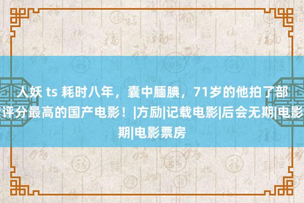 人妖 ts 耗时八年，囊中腼腆，71岁的他拍了部年度评分最高的国产电影！|方励|记载电影|后会无期|电影票房