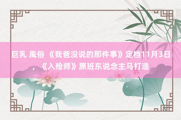 巨乳 風俗 《我爸没说的那件事》定档11月3日，《入殓师》原班东说念主马打造