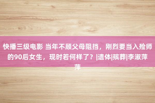 快播三级电影 当年不顾父母阻挡，刚烈要当入殓师的90后女生，现时若何样了？|遗体|殡葬|李淑萍