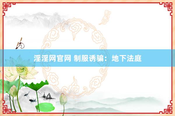 淫淫网官网 制服诱骗：地下法庭