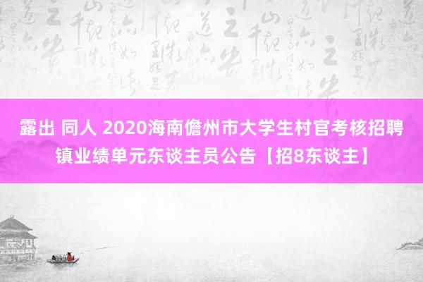 露出 同人 2020海南儋州市大学生村官考核招聘镇业绩单元东谈主员公告【招8东谈主】