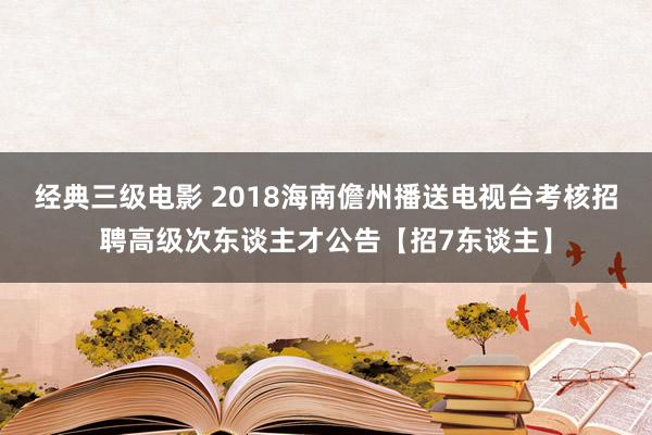 经典三级电影 2018海南儋州播送电视台考核招聘高级次东谈主才公告【招7东谈主】