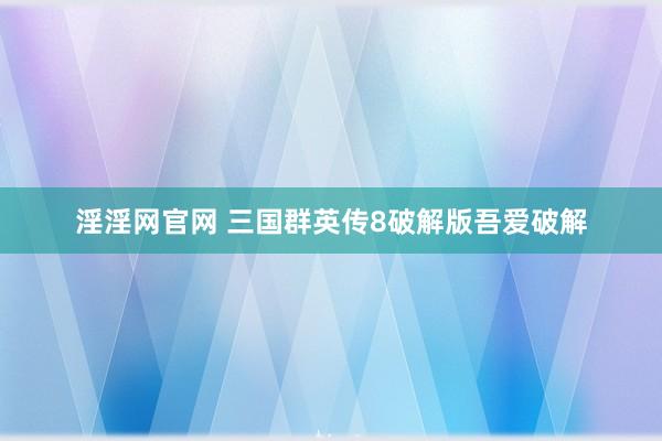 淫淫网官网 三国群英传8破解版吾爱破解