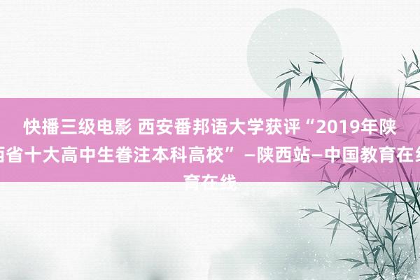 快播三级电影 西安番邦语大学获评“2019年陕西省十大高中生眷注本科高校” —陕西站—中国教育在线