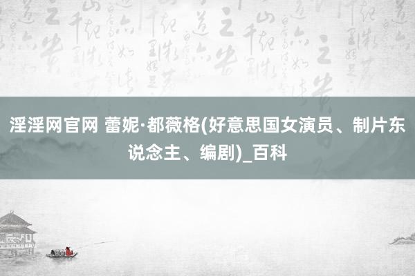 淫淫网官网 蕾妮·都薇格(好意思国女演员、制片东说念主、编剧)_百科