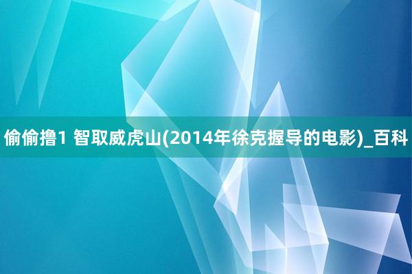 偷偷撸1 智取威虎山(2014年徐克握导的电影)_百科