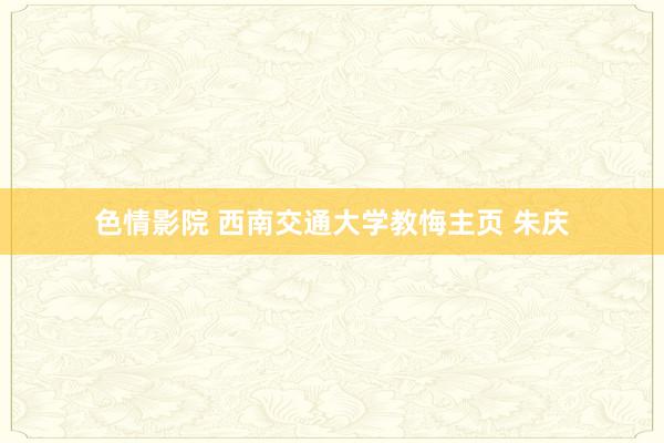 色情影院 西南交通大学教悔主页 朱庆