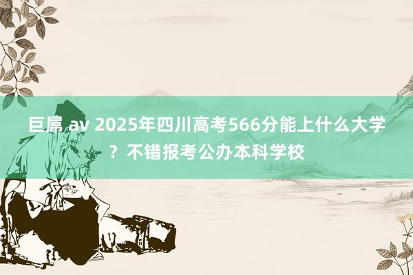 巨屌 av 2025年四川高考566分能上什么大学？不错报考公办本科学校