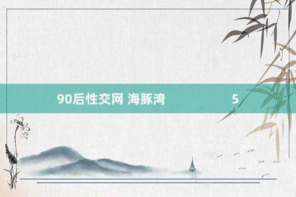 90后性交网 海豚湾                   5